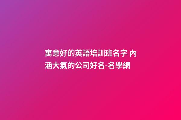 寓意好的英語培訓班名字 內涵大氣的公司好名-名學網-第1張-公司起名-玄機派